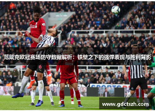 范戴克欧冠赛场防守数据解析：铁壁之下的强悍表现与胜利背影