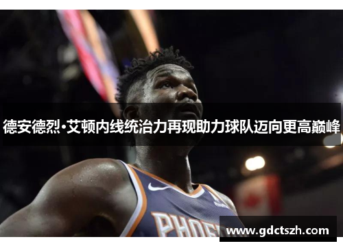 德安德烈·艾顿内线统治力再现助力球队迈向更高巅峰