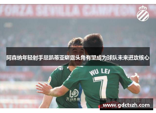 阿森纳年轻射手恩凯蒂亚崭露头角有望成为球队未来进攻核心