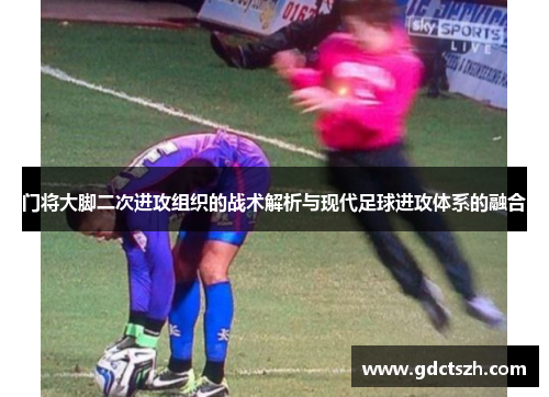门将大脚二次进攻组织的战术解析与现代足球进攻体系的融合