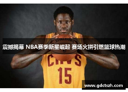 震撼揭幕 NBA赛季新星崛起 赛场火拼引燃篮球热潮