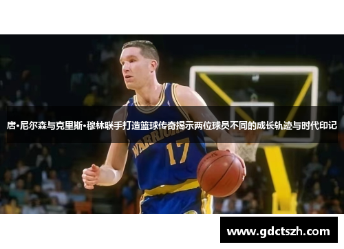唐·尼尔森与克里斯·穆林联手打造篮球传奇揭示两位球员不同的成长轨迹与时代印记 唐·尼尔森与克里斯·穆林联手打造篮球传奇揭示两位球员不同的成长轨迹与时代印记