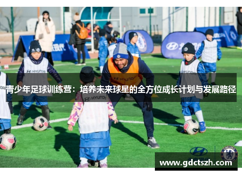 青少年足球训练营:培养未来球星的全方位成长计划与发展路径 青少年足球训练营:培养未来球星的全方位成长计划与发展路径