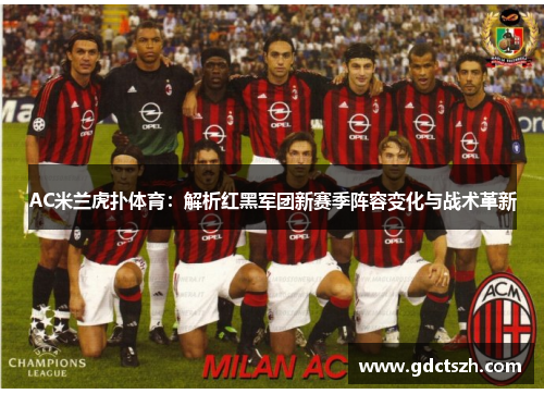 AC米兰虎扑体育:解析红黑军团新赛季阵容变化与战术革新 AC米兰虎扑体育:解析红黑军团新赛季阵容变化与战术革新