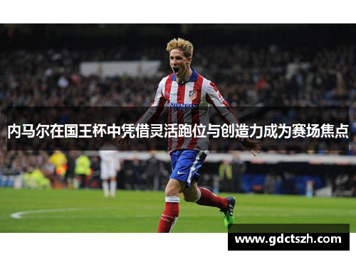 内马尔在国王杯中凭借灵活跑位与创造力成为赛场焦点 内马尔在国王杯中凭借灵活跑位与创造力成为赛场焦点