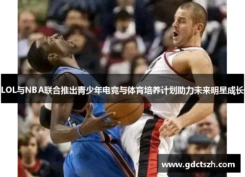 LOL与NBA联合推出青少年电竞与体育培养计划助力未来明星成长 LOL与NBA联合推出青少年电竞与体育培养计划助力未来明星成长