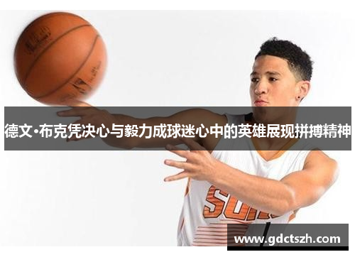 德文·布克凭决心与毅力成球迷心中的英雄展现拼搏精神