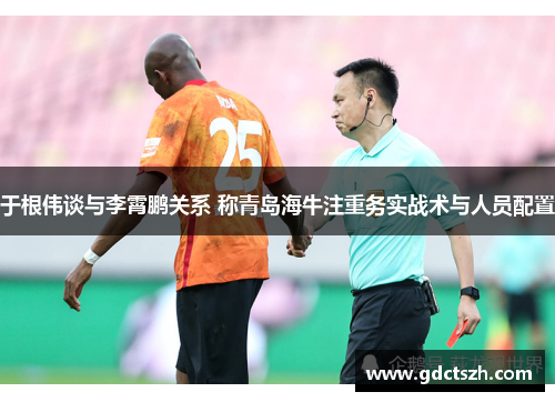 于根伟谈与李霄鹏关系 称青岛海牛注重务实战术与人员配置