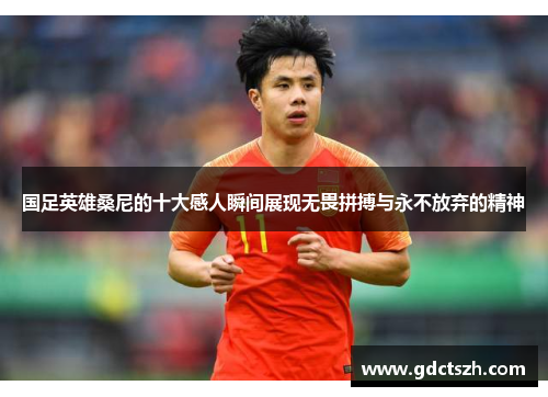 国足英雄桑尼的十大感人瞬间展现无畏拼搏与永不放弃的精神