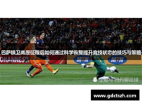 巴萨铁卫高原征程后如何通过科学恢复提升竞技状态的技巧与策略