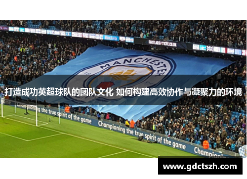 打造成功英超球队的团队文化 如何构建高效协作与凝聚力的环境