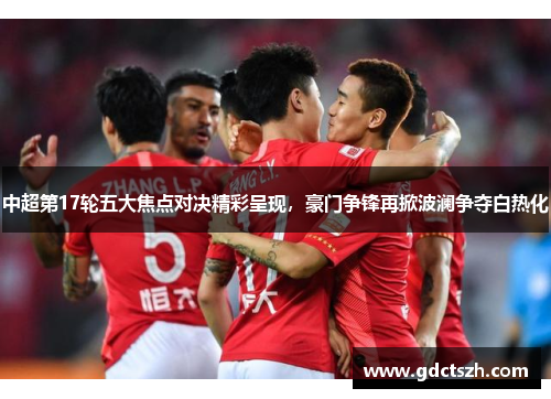中超第17轮五大焦点对决精彩呈现,豪门争锋再掀波澜争夺白热化 中超第17轮五大焦点对决精彩呈现,豪门争锋再掀波澜争夺白热化