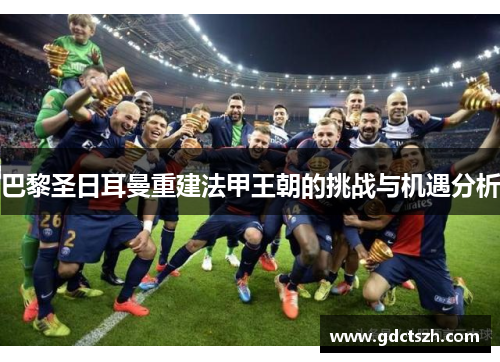 巴黎圣日耳曼重建法甲王朝的挑战与机遇分析