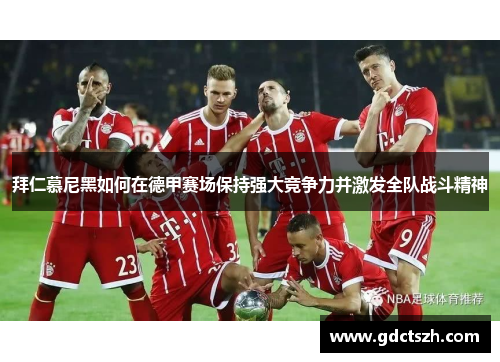 拜仁慕尼黑如何在德甲赛场保持强大竞争力并激发全队战斗精神