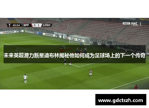 未来英超潜力新星迪布林揭秘他如何成为足球场上的下一个传奇 未来英超潜力新星迪布林揭秘他如何成为足球场上的下一个传奇
