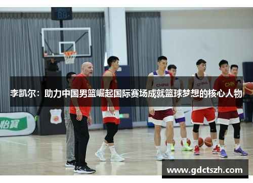 李凯尔：助力中国男篮崛起国际赛场成就篮球梦想的核心人物