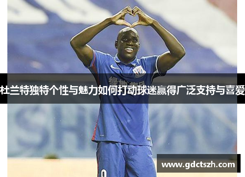 杜兰特独特个性与魅力如何打动球迷赢得广泛支持与喜爱 杜兰特独特个性与魅力如何打动球迷赢得广泛支持与喜爱