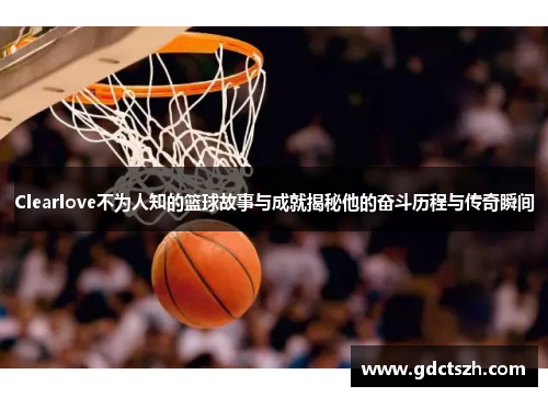 Clearlove不为人知的篮球故事与成就揭秘他的奋斗历程与传奇瞬间