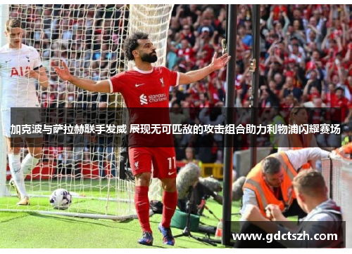加克波与萨拉赫联手发威 展现无可匹敌的攻击组合助力利物浦闪耀赛场 加克波与萨拉赫联手发威 展现无可匹敌的攻击组合助力利物浦闪耀赛场
