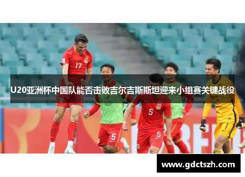 U20亚洲杯中国队能否击败吉尔吉斯斯坦迎来小组赛关键战役 U20亚洲杯中国队能否击败吉尔吉斯斯坦迎来小组赛关键战役