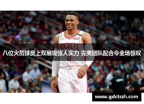 八位火箭球员上双展现惊人实力 完美团队配合令全场惊叹