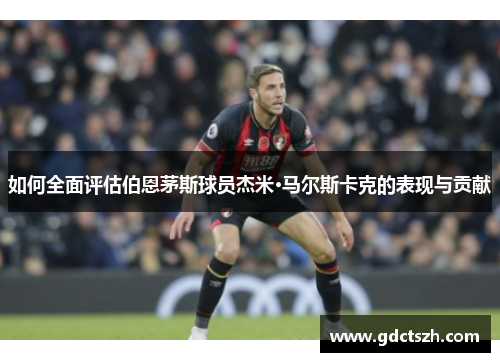 如何全面评估伯恩茅斯球员杰米·马尔斯卡克的表现与贡献
