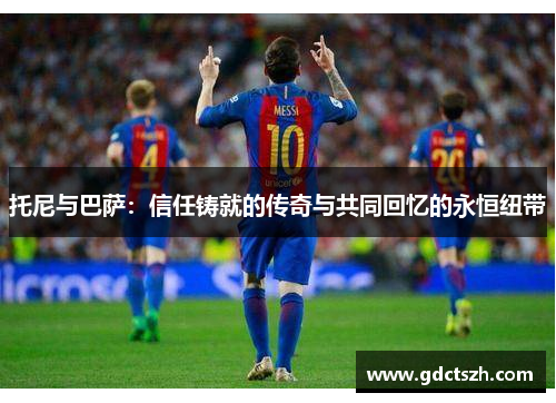 托尼与巴萨:信任铸就的传奇与共同回忆的永恒纽带 托尼与巴萨:信任铸就的传奇与共同回忆的永恒纽带