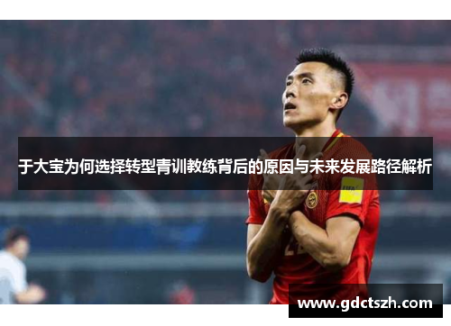 于大宝为何选择转型青训教练背后的原因与未来发展路径解析