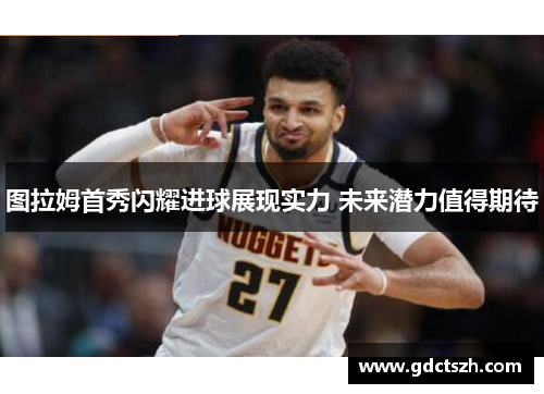 图拉姆首秀闪耀进球展现实力 未来潜力值得期待