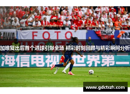 加维复出后首个进球引爆全场 精彩时刻回顾与精彩瞬间分析 加维复出后首个进球引爆全场 精彩时刻回顾与精彩瞬间分析