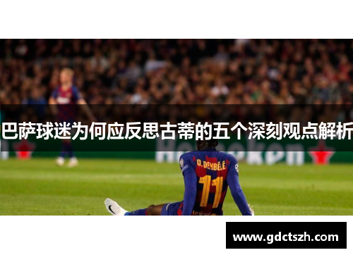 巴萨球迷为何应反思古蒂的五个深刻观点解析 巴萨球迷为何应反思古蒂的五个深刻观点解析