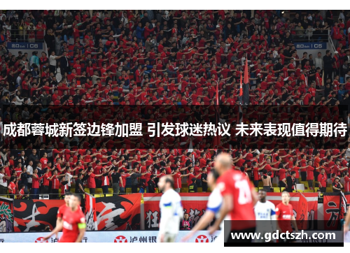 成都蓉城新签边锋加盟 引发球迷热议 未来表现值得期待