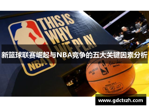 新篮球联赛崛起与NBA竞争的五大关键因素分析 新篮球联赛崛起与NBA竞争的五大关键因素分析
