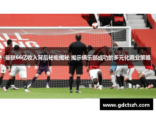 曼联66亿收入背后秘密揭秘 揭示俱乐部成功的多元化商业策略