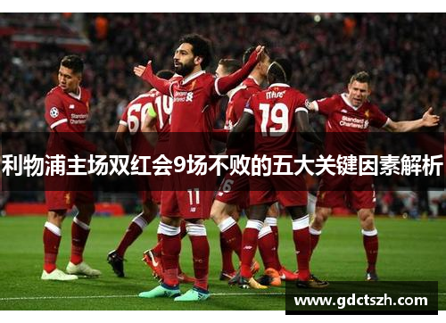 利物浦主场双红会9场不败的五大关键因素解析 利物浦主场双红会9场不败的五大关键因素解析