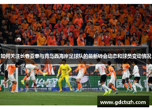 如何关注长春亚泰与青岛西海岸足球队的最新转会动态和球员变动情况 如何关注长春亚泰与青岛西海岸足球队的最新转会动态和球员变动情况