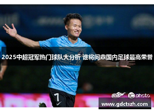 2025中超冠军热门球队大分析 谁将问鼎国内足球最高荣誉 2025中超冠军热门球队大分析 谁将问鼎国内足球最高荣誉