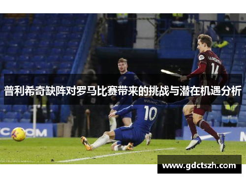 普利希奇缺阵对罗马比赛带来的挑战与潜在机遇分析 普利希奇缺阵对罗马比赛带来的挑战与潜在机遇分析