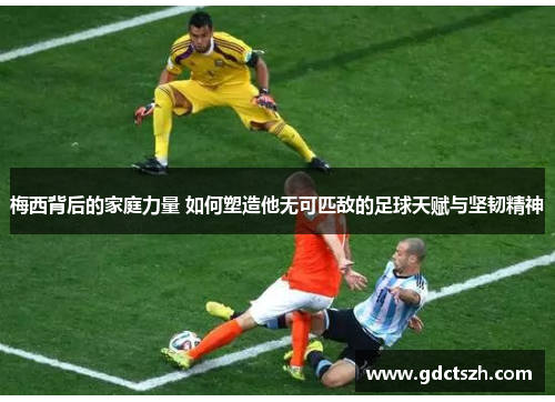 梅西背后的家庭力量 如何塑造他无可匹敌的足球天赋与坚韧精神 梅西背后的家庭力量 如何塑造他无可匹敌的足球天赋与坚韧精神