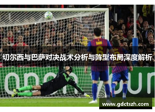切尔西与巴萨对决战术分析与阵型布局深度解析 切尔西与巴萨对决战术分析与阵型布局深度解析
