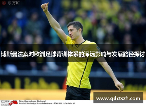 博斯曼法案对欧洲足球青训体系的深远影响与发展路径探讨