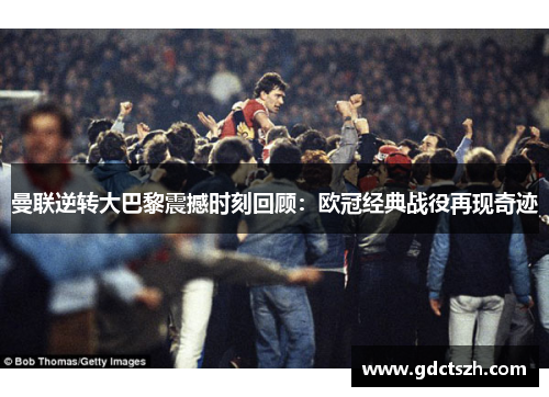 曼联逆转大巴黎震撼时刻回顾:欧冠经典战役再现奇迹 曼联逆转大巴黎震撼时刻回顾:欧冠经典战役再现奇迹