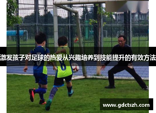 激发孩子对足球的热爱从兴趣培养到技能提升的有效方法 激发孩子对足球的热爱从兴趣培养到技能提升的有效方法