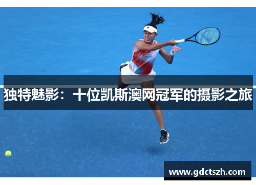 独特魅影:十位凯斯澳网冠军的摄影之旅 独特魅影:十位凯斯澳网冠军的摄影之旅