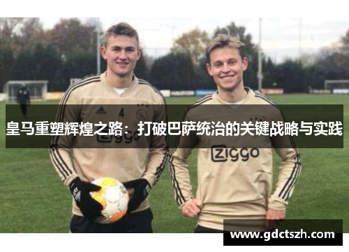 皇马重塑辉煌之路:打破巴萨统治的关键战略与实践 皇马重塑辉煌之路:打破巴萨统治的关键战略与实践