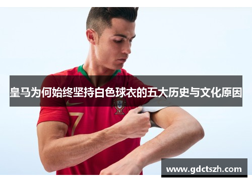 皇马为何始终坚持白色球衣的五大历史与文化原因 皇马为何始终坚持白色球衣的五大历史与文化原因