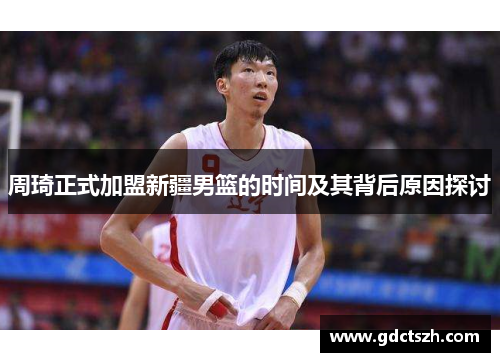 周琦正式加盟新疆男篮的时间及其背后原因探讨 周琦正式加盟新疆男篮的时间及其背后原因探讨