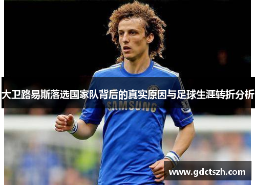 大卫路易斯落选国家队背后的真实原因与足球生涯转折分析
