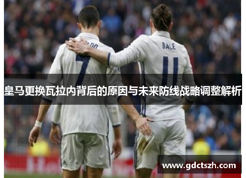 皇马更换瓦拉内背后的原因与未来防线战略调整解析
