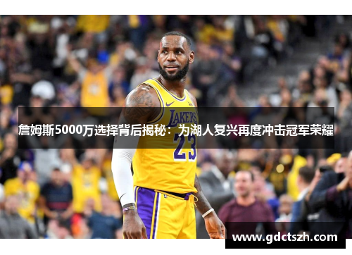 詹姆斯5000万选择背后揭秘:为湖人复兴再度冲击冠军荣耀 詹姆斯5000万选择背后揭秘:为湖人复兴再度冲击冠军荣耀